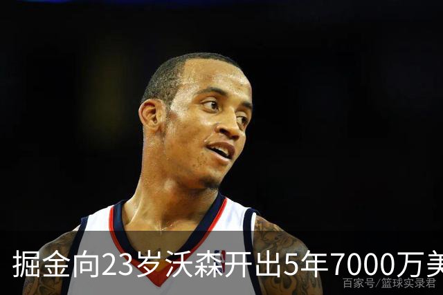 掘金向23岁沃森开出5年7000万美元合同 多队有意先签后换