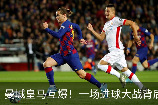曼城皇马互爆！一场进球大战背后的防守惨状