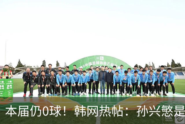本届仍0球！韩网热帖：孙兴慜是史上最被高估球员 踢过球的人都懂