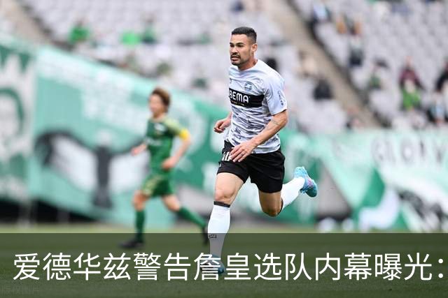 爱德华兹警告詹皇选队内幕曝光：若不迅速决定，我就扯掉你脑袋