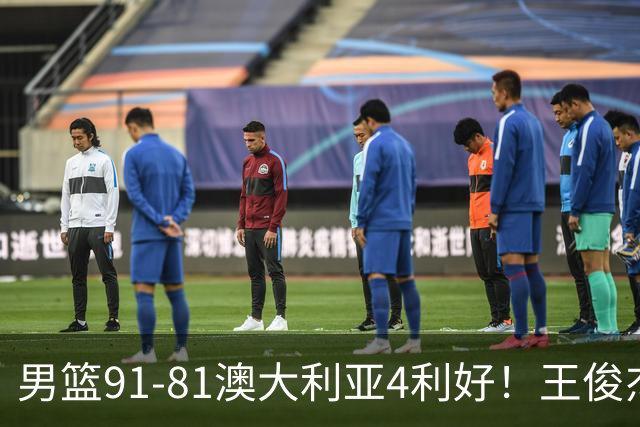 男篮91-81澳大利亚4利好！王俊杰全面，2将回暖，赵继伟后场大核
