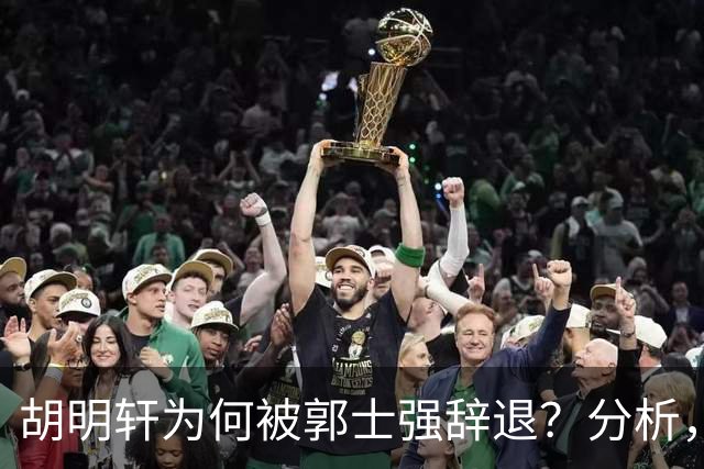 胡明轩为何被郭士强辞退？分析，主要有3个原因