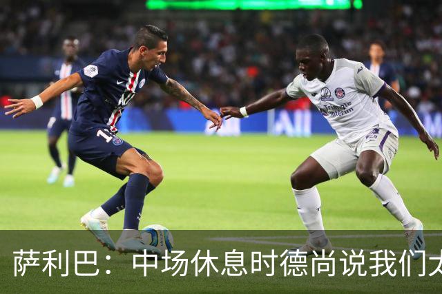 萨利巴：中场休息时德尚说我们太急躁需要更冷静，下半场踢得不错
