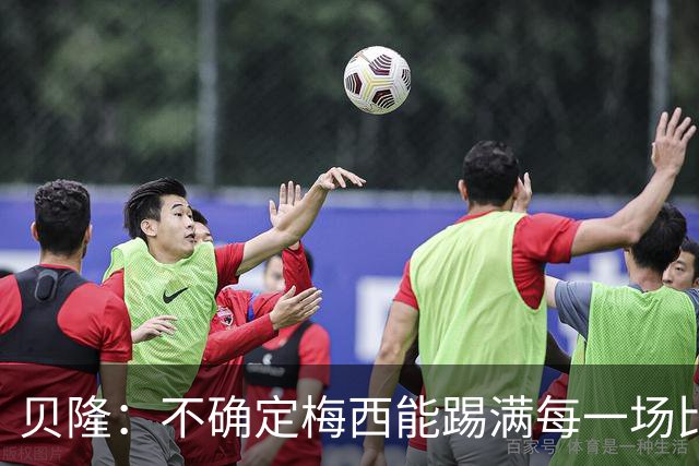 贝隆：不确定梅西能踢满每一场比赛，我认为他需要得到帮助