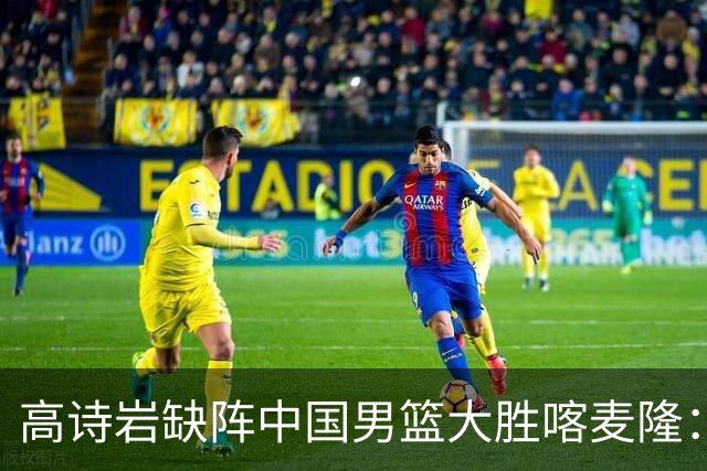 高诗岩缺阵中国男篮大胜喀麦隆：一场热闹的“玄学打脸”现场