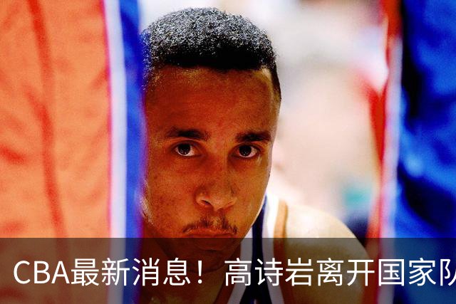 CBA最新消息！高诗岩离开国家队，杨鸣阴阳杜锋，俱乐部杯分组确定